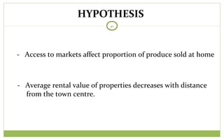 HYPOTHESIS
41
- Access to markets affect proportion of produce sold at home
- Average rental value of properties decreases with distance
from the town centre.
 