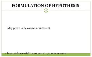 FORMULATION OF HYPOTHESIS
43
- May prove to be correct or incorrect
- In accordance with, or contrary to, common sense.
 