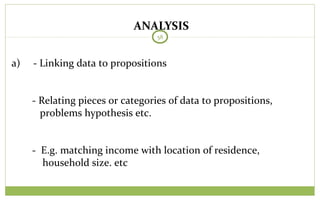 ANALYSIS
58
a) - Linking data to propositions
- Relating pieces or categories of data to propositions,
problems hypothesis etc.
- E.g. matching income with location of residence,
household size. etc
 