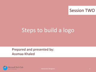 Interaction Designers 1
Prepared and presented by:
Assmaa Khaled
Steps to build a logo
Session TWO
 