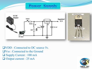 VDD : Connected to DC source 5v.
Vss : Connected to the Ground
 Supply Current : 100 mA
 Output current : 25 mA
 