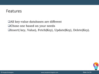 Slide 5 of 20© People Strategists www.peoplestrategists.com
Features
All key-value databases are different
Chose one based on your needs
Insert( key, Value), Fetch(Key), Update(Key), Delete(Key).
 