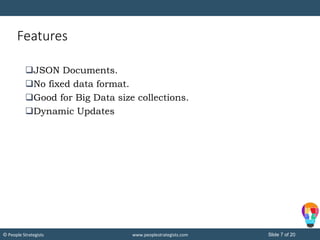 Slide 7 of 20© People Strategists www.peoplestrategists.com
Features
JSON Documents.
No fixed data format.
Good for Big Data size collections.
Dynamic Updates
 