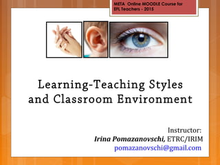META Online MOODLE Course for
EFL Teachers - 2015
Learning-Teaching Styles
and Classroom Environment
Instructor:
Irina Pomazanovschi, ETRC/IRIM
pomazanovschi@gmail.com
 