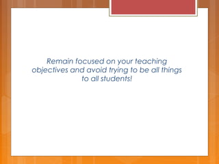 Remain focused on your teaching
objectives and avoid trying to be all things
to all students!
 