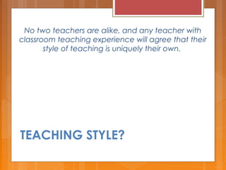 No two teachers are alike, and any teacher with
classroom teaching experience will agree that their
style of teaching is uniquely their own. 
TEACHING STYLE?
 