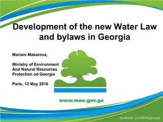 Development of the new Water Law
and bylaws in Georgia
Mariam Makarova,
Ministry of Environment
And Natural Resources
Protection od Georgia
Paris, 12 May 2016
 