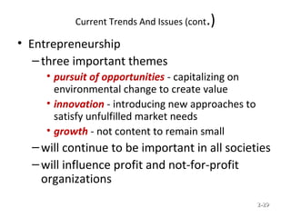Current Trends And Issues (cont.)
• Entrepreneurship
–three important themes
• pursuit of opportunities - capitalizing on
environmental change to create value
• innovation - introducing new approaches to
satisfy unfulfilled market needs
• growth - not content to remain small
–will continue to be important in all societies
–will influence profit and not-for-profit
organizations
© Prentice Hall, 2002 2-2-2929
 