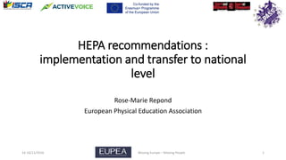 HEPA recommendations :
implementation and transfer to national
level
Rose-Marie Repond
European Physical Education Association
14-16/11/2016 Moving Europe – Moving People 1
 