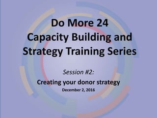 Do More 24
Capacity Building and
Strategy Training Series
Session #2:
Creating your donor strategy
December 2, 2016
 
