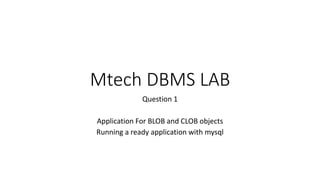 Mtech DBMS LAB
Question 1
Application For BLOB and CLOB objects
Running a ready application with mysql
 