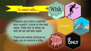 • Imagine you have a partner
who couldn´t come to the last
class. Help him to keep up
with all we did last week
• There are some pictures to
help you to remind a little
REGRETS
 