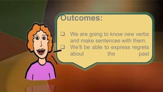 Outcomes:
 We are going to know new verbs
and make sentences with them.
 We’ll be able to express regrets
about the past
.
 