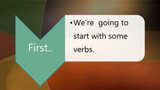 First..
•We’re going to
start with some
verbs.
 