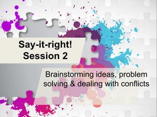 Say-it-right!
Session 2
Brainstorming ideas,
problem solving & dealing
with conflicts
 
