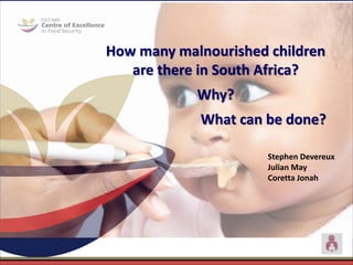 How many malnourished children
are there in South Africa?
Why?
What can be done?
Stephen Devereux
Julian May
Coretta Jonah
 