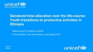 unite for
children
Gendered time allocation over the life-course:
Youth transitions to productive activities in
Ethiopia
Zlata Bruckauf & Yekaterina Chzhen
Putting Children First, Addis Ababa, 23-25 October 2017
 