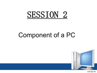 SESSION 2
Component of a PC
 