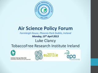 Air Science Policy Forum
Farmleigh House, Phoenix Park Dublin, Ireland
Monday, 15th April 2013
Luke Clancy
TobaccoFree Research Institute Ireland
 