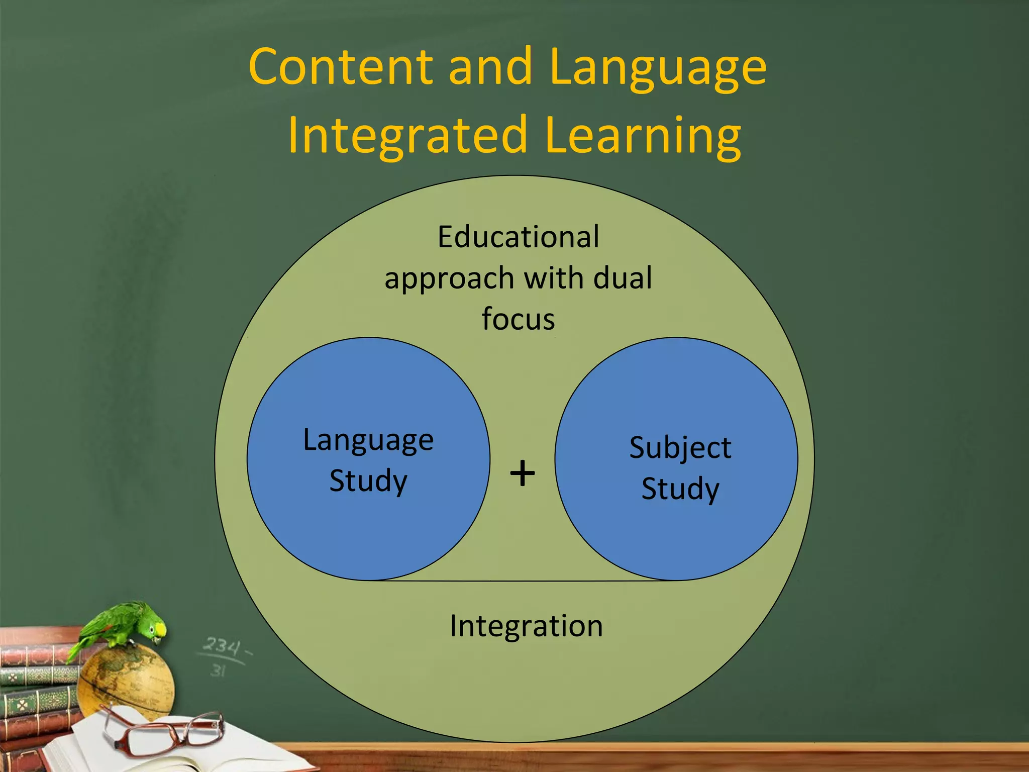 Content and Language
 Integrated Learning
         Educational
      approach with dual
            focus


  Language                 Subject
    Study        +          Study


             Integration
 