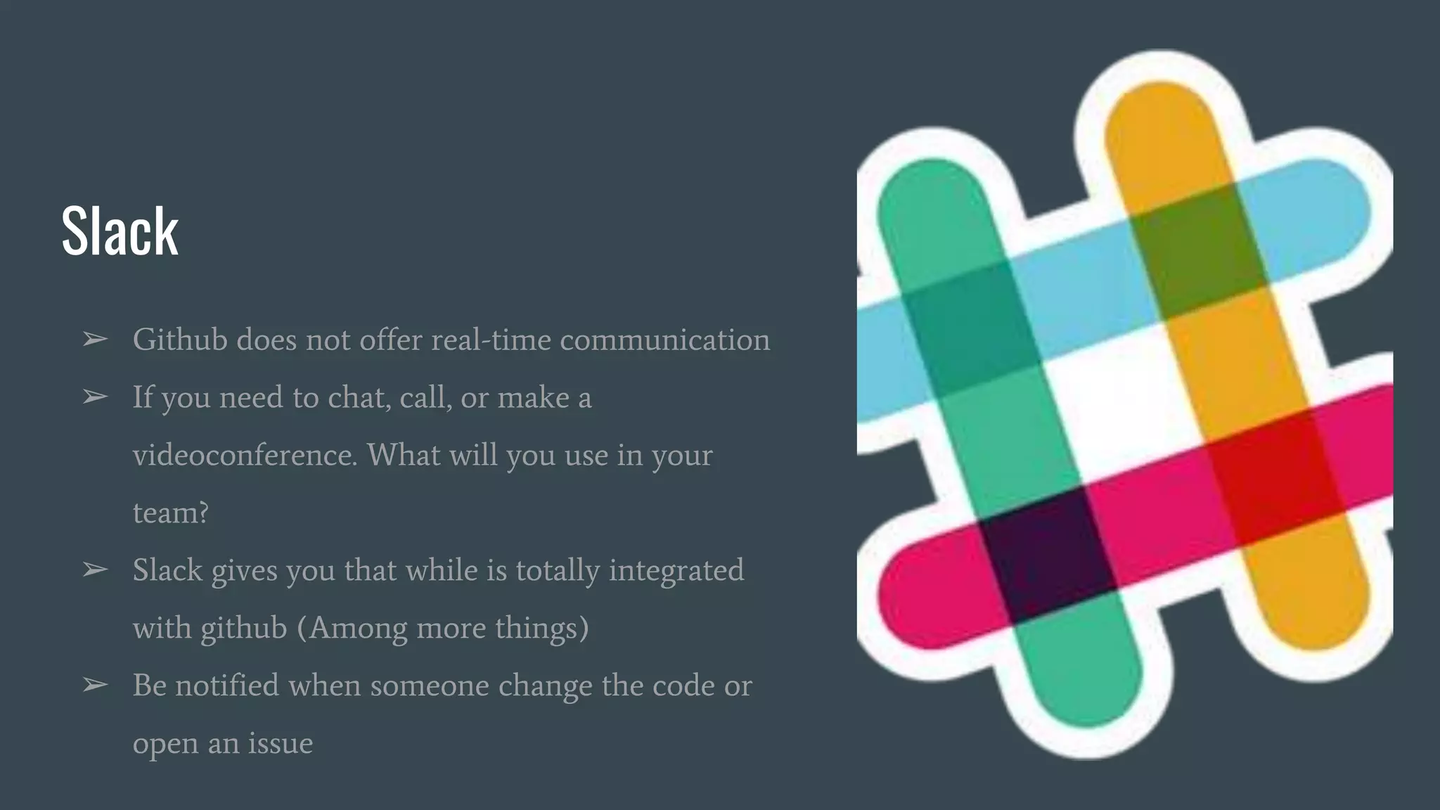 Slack
➢ Github does not offer real-time communication
➢ If you need to chat, call, or make a
videoconference. What will you use in your
team?
➢ Slack gives you that while is totally integrated
with github (Among more things)
➢ Be notified when someone change the code or
open an issue
 