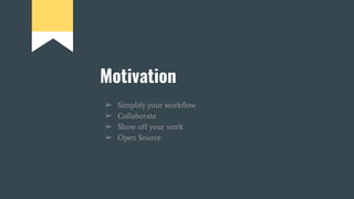 Motivation
➢ Simplify your workflow
➢ Collaborate
➢ Show off your work
➢ Open Source
 