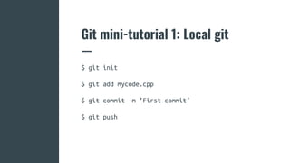 Git mini-tutorial 1: Local git
$ git init
$ git add mycode.cpp
$ git commit -m ‘First commit’
$ git push
 