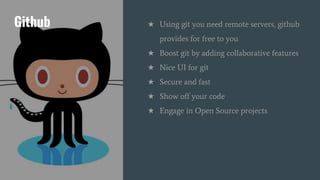 Github ★ Using git you need remote servers, github
provides for free to you
★ Boost git by adding collaborative features
★ Nice UI for git
★ Secure and fast
★ Show off your code
★ Engage in Open Source projects
 
