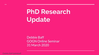 Debbie Baff @debbaff
PhD Research
Update
Debbie Baff
GOGN Online Seminar
31 March 2020
 