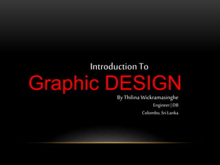 Graphic DESIGN
IntroductionTo
By Thilina Wickramasinghe
Engineer |DB
Colombo,SriLanka
 