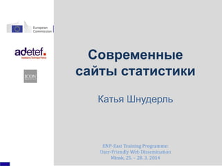 Современные
сайты статистики
Катья Шнудерль
ENP-East Training Programme:
User-Friendly Web Dissemination
Minsk, 25. – 28. 3. 2014
 