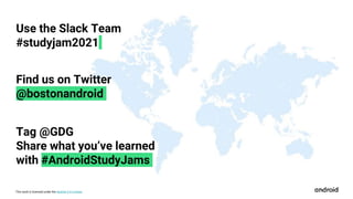 This work is licensed under the Apache 2.0 License
Use the Slack Team
#studyjam2021
Find us on Twitter
@bostonandroid
Tag @GDG
Share what you’ve learned
with #AndroidStudyJams
 
