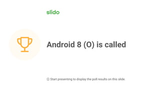 Android 8 (O) is called
ⓘ Start presenting to display the poll results on this slide.
 