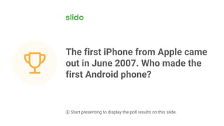 The first iPhone from Apple came
out in June 2007. Who made the
first Android phone?
ⓘ Start presenting to display the poll results on this slide.
 