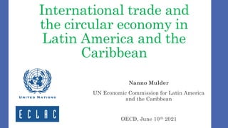 International trade and
the circular economy in
Latin America and the
Caribbean
Nanno Mulder
UN Economic Commission for Latin America
and the Caribbean
OECD, June 10th 2021
 