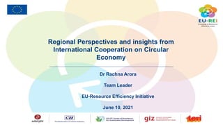 Dr Rachna Arora
Team Leader
EU-Resource Efficiency Initiative
June 10, 2021
Regional Perspectives and insights from
International Cooperation on Circular
Economy
 