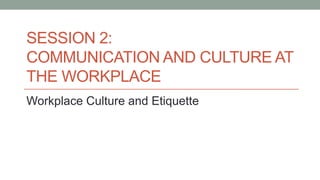 SESSION 2:
COMMUNICATION AND CULTURE AT
THE WORKPLACE
Workplace Culture and Etiquette
 