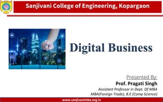Dept. of MBA, Sanjivani COE, Kopargaon
Presented By:
Prof. Pragati Singh
Assistant Professor in Dept. Of MBA
MBA(Foreign Trade), B.E (Comp Science)
1
Sanjivani College of Engineering, Kopargaon
www.sanjivanimba.org.in
Digital Business
 