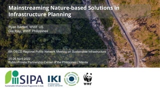 Ryan Bartlett, WWF US
Gia Ibay, WWF Philippines
Mainstreaming Nature-based Solutions in
Infrastructure Planning
6th OECD Regional Policy Network Meeting on Sustainable Infrastructure
25-26 April 2022
Public-Private Partnership Center of the Philippines | Manila
 