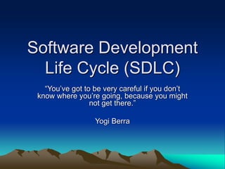 Software Development
Life Cycle (SDLC)
“You’ve got to be very careful if you don’t
know where you’re going, because you might
not get there.”
Yogi Berra
 