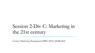Session 2-Div C: Marketing in
the 21st century
Course: Marketing Management/BBA (2021)/JGBS-JGU
 