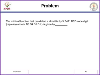Problem
10-03-2023 81
The minimal function that can detect a ‘divisible by 3’ 8421 BCD code digit
(representation is D8 D4 D2 D1 ) is given by_________
 