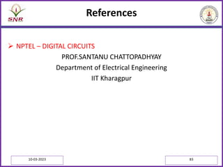 References
 NPTEL – DIGITAL CIRCUITS
PROF.SANTANU CHATTOPADHYAY
Department of Electrical Engineering
IIT Kharagpur
10-03-2023 83
 
