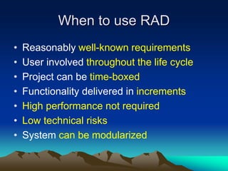 When to use RAD
• Reasonably well-known requirements
• User involved throughout the life cycle
• Project can be time-boxed
• Functionality delivered in increments
• High performance not required
• Low technical risks
• System can be modularized
 