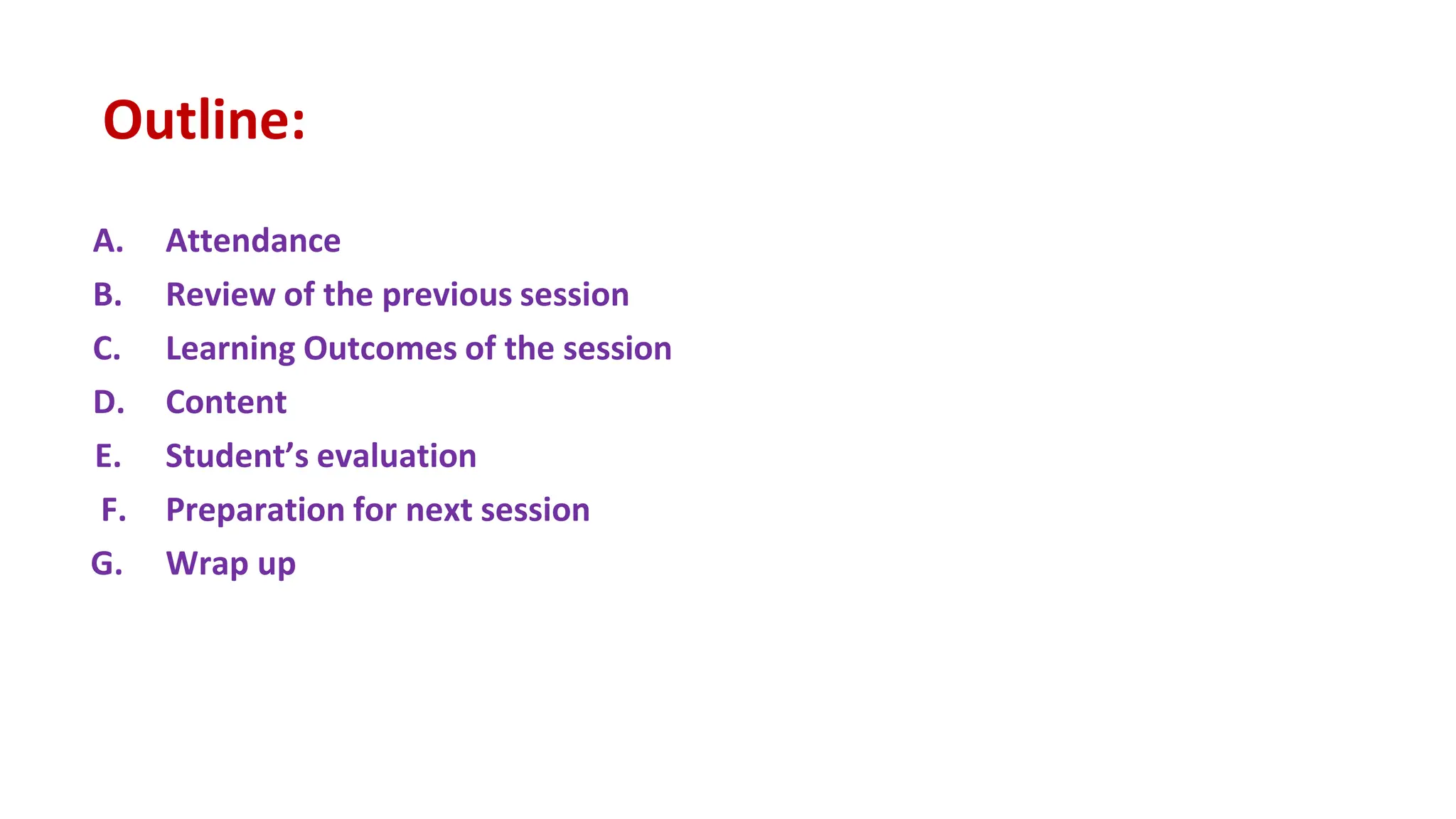 Outline:
A. Attendance
B. Review of the previous session
C. Learning Outcomes of the session
D. Content
E. Student’s evaluation
F. Preparation for next session
G. Wrap up
 
