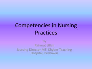 Competencies in Nursing
Practices
By
Rehmat Ullah
Nursing Director MTI Khyber Teaching
Hospital, Peshawar
 