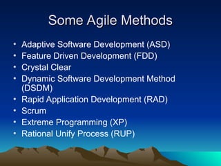 Some Agile Methods
Some Agile Methods
• Adaptive Software Development (ASD)
• Feature Driven Development (FDD)
• Crystal Clear
• Dynamic Software Development Method
(DSDM)
• Rapid Application Development (RAD)
• Scrum
• Extreme Programming (XP)
• Rational Unify Process (RUP)
 