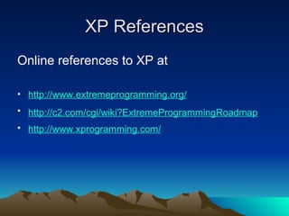 XP References
XP References
Online references to XP at
• http://www.extremeprogramming.org/
• http://c2.com/cgi/wiki?ExtremeProgrammingRoadmap
• http://www.xprogramming.com/
 