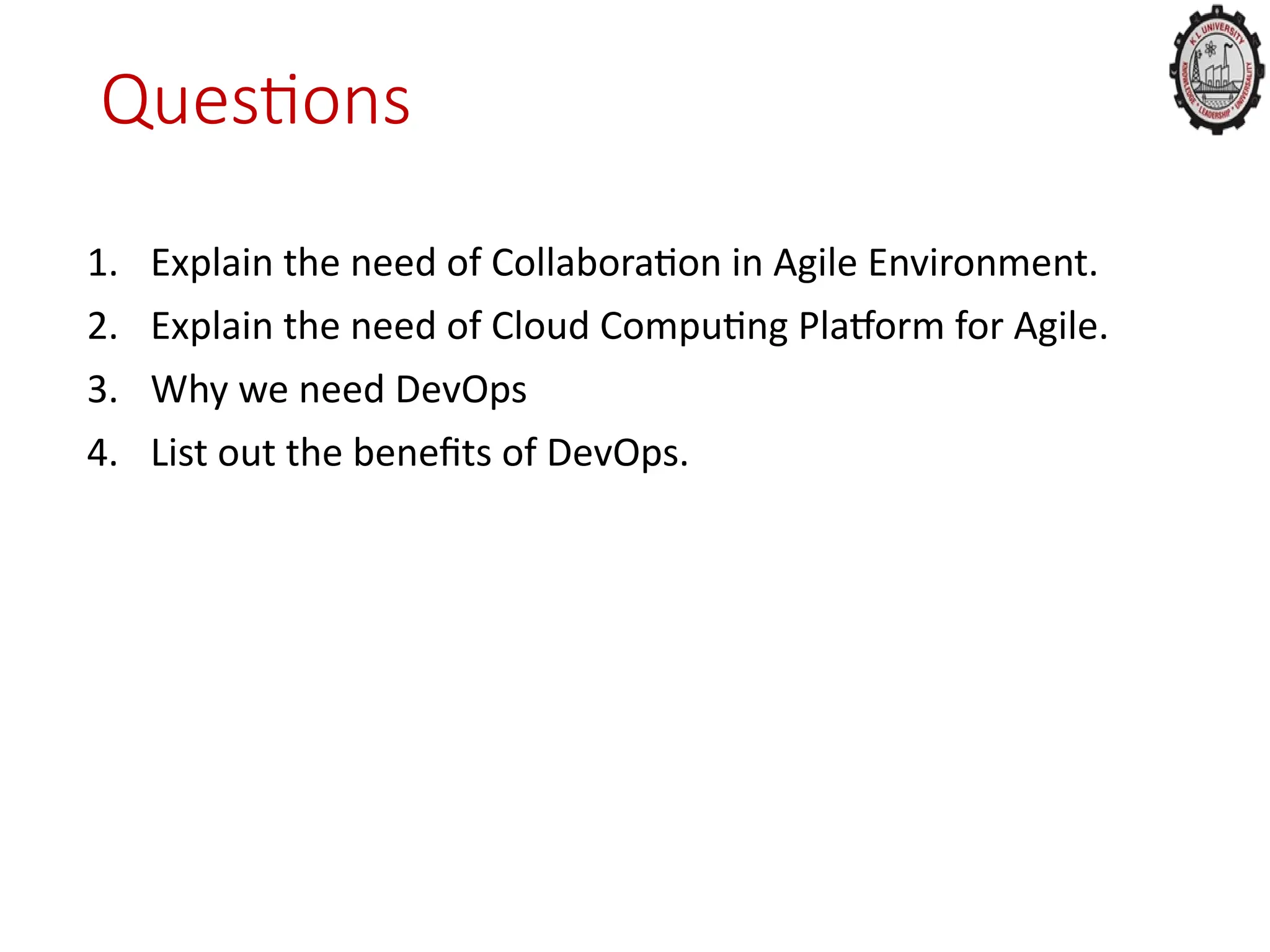 Questions
1. Explain the need of Collaboration in Agile Environment.
2. Explain the need of Cloud Computing Platform for Agile.
3. Why we need DevOps
4. List out the benefits of DevOps.
 
