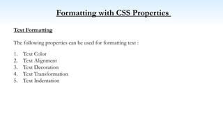 Formatting with CSS Properties
Text Formatting
The following properties can be used for formatting text :
1. Text Color
2. Text Alignment
3. Text Decoration
4. Text Transformation
5. Text Indentation
 